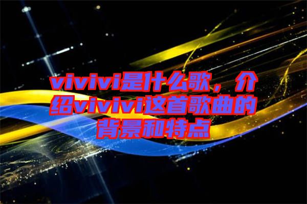 vivivi是什么歌，介紹vivivi這首歌曲的背景和特點(diǎn)