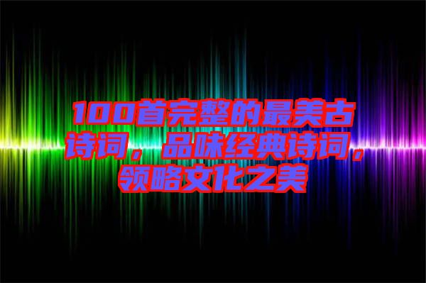 100首完整的最美古詩(shī)詞，品味經(jīng)典詩(shī)詞，領(lǐng)略文化之美