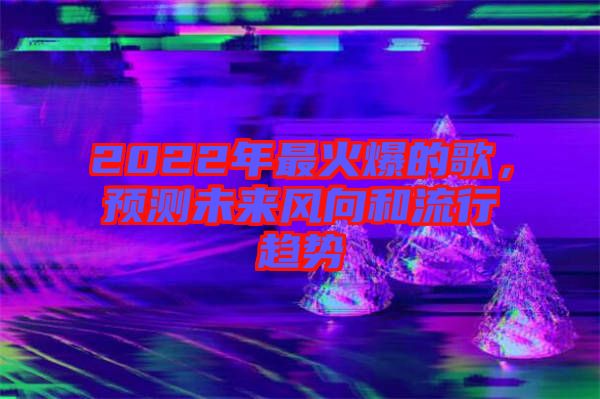 2022年最火爆的歌，預測未來風向和流行趨勢