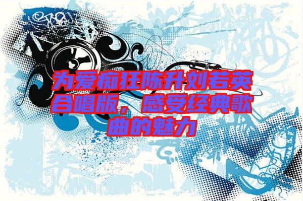 為愛(ài)癡狂陳升劉若英合唱版，感受經(jīng)典歌曲的魅力