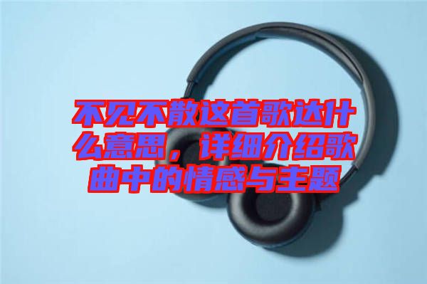 不見(jiàn)不散這首歌達(dá)什么意思，詳細(xì)介紹歌曲中的情感與主題