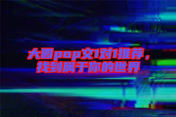大園pop文1對(duì)1推薦，找到屬于你的世界