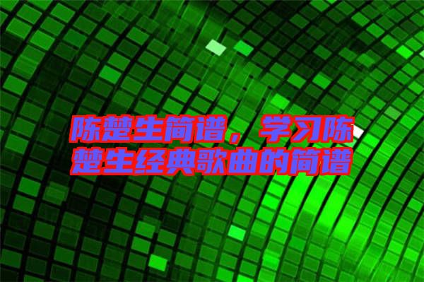 陳楚生簡譜，學(xué)習(xí)陳楚生經(jīng)典歌曲的簡譜