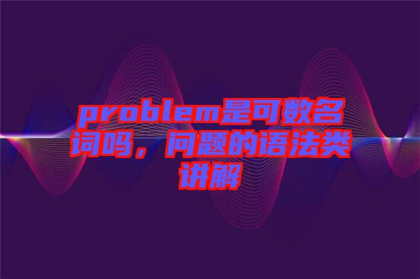 problem是可數(shù)名詞嗎，問題的語法類講解