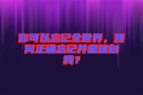 你可以忘記全世界，如何正確忘記并重建自我？