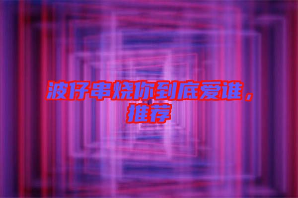 波仔串燒你到底愛誰，推薦