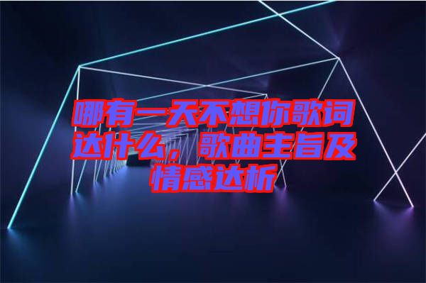 哪有一天不想你歌詞達(dá)什么，歌曲主旨及情感達(dá)析