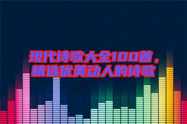 現(xiàn)代詩(shī)歌大全100首，精選優(yōu)美動(dòng)人的詩(shī)歌
