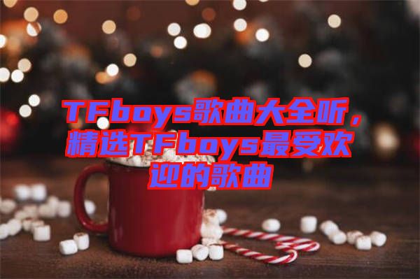 TFboys歌曲大全聽，精選TFboys最受歡迎的歌曲