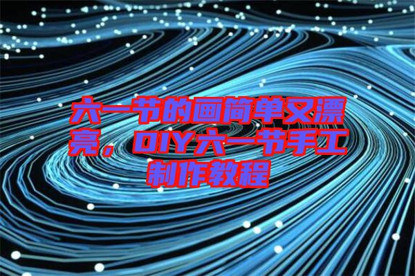 六一節(jié)的畫(huà)簡(jiǎn)單又漂亮，DIY六一節(jié)手工制作教程