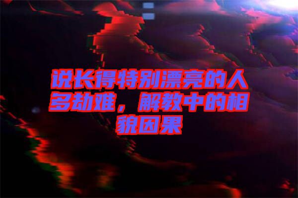說(shuō)長(zhǎng)得特別漂亮的人多劫難，解教中的相貌因果