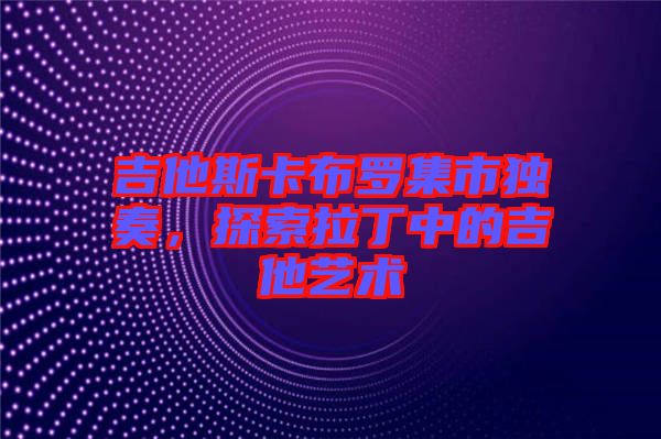 吉他斯卡布羅集市獨(dú)奏，探索拉丁中的吉他藝術(shù)