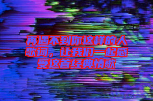 再遇不到你這樣的人歌詞，讓我們一起感受這首經(jīng)典情歌
