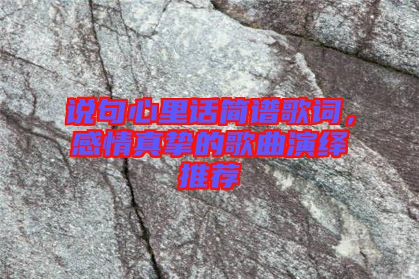 說句心里話簡譜歌詞，感情真摯的歌曲演繹推薦