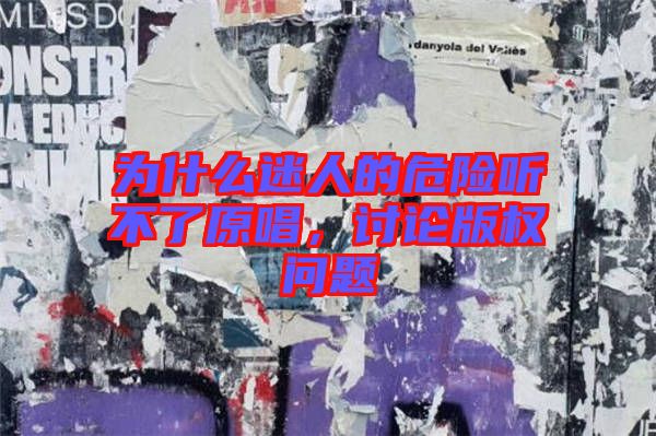 為什么迷人的危險(xiǎn)聽(tīng)不了原唱，討論版權(quán)問(wèn)題