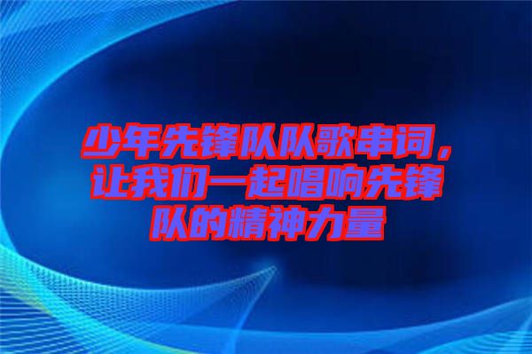 少年先鋒隊隊歌串詞，讓我們一起唱響先鋒隊的精神力量