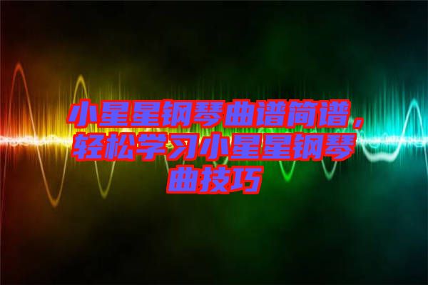 小星星鋼琴曲譜簡譜，輕松學(xué)習(xí)小星星鋼琴曲技巧