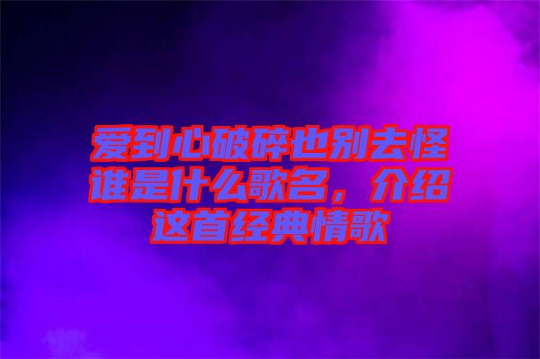 愛到心破碎也別去怪誰是什么歌名，介紹這首經(jīng)典情歌