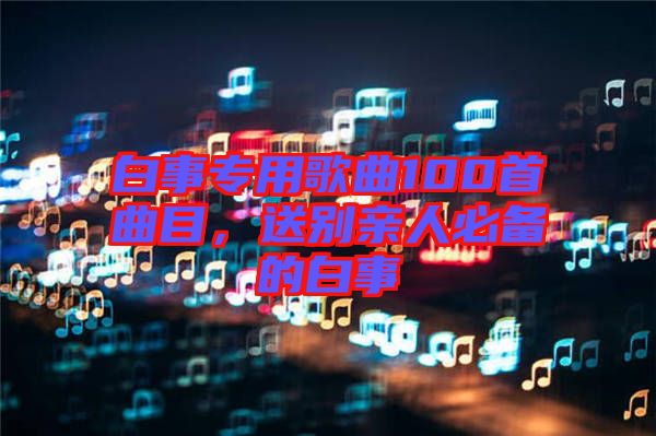 白事專用歌曲100首曲目，送別親人必備的白事