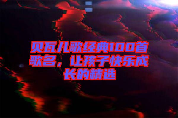 貝瓦兒歌經(jīng)典100首歌名，讓孩子快樂成長的精選