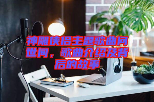 神雕俠侶主題歌曲問(wèn)世間，歌曲介紹及背后的故事