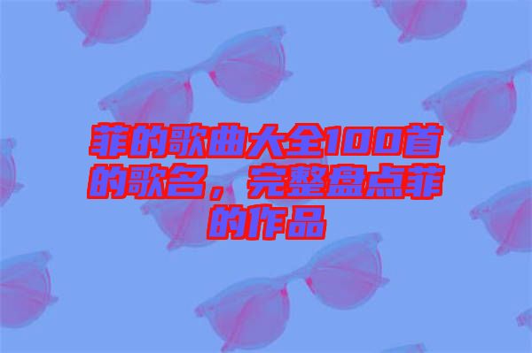 菲的歌曲大全100首的歌名，完整盤點菲的作品