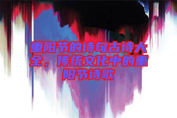 重陽(yáng)節(jié)的詩(shī)句古詩(shī)大全，傳統(tǒng)文化中的重陽(yáng)節(jié)詩(shī)歌