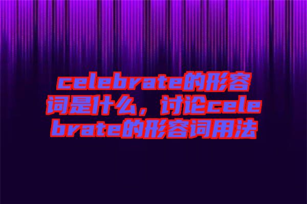 celebrate的形容詞是什么，討論celebrate的形容詞用法