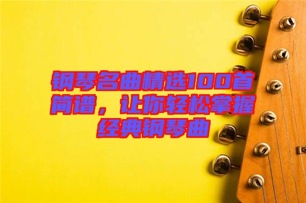 鋼琴名曲精選100首簡譜，讓你輕松掌握經(jīng)典鋼琴曲