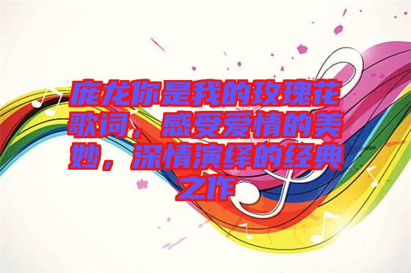 龐龍你是我的玫瑰花歌詞，感受愛情的美妙，深情演繹的經(jīng)典之作