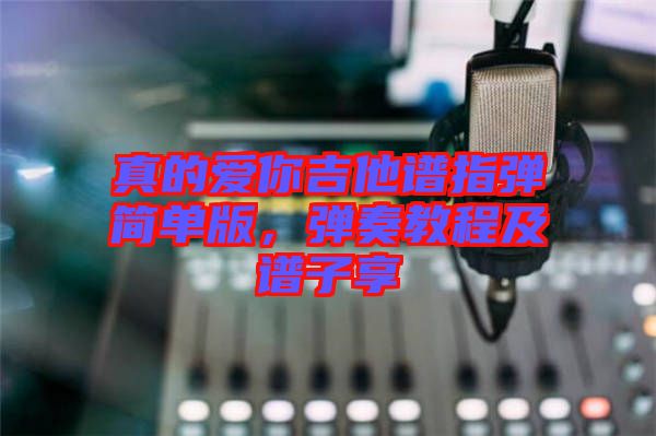真的愛你吉他譜指彈簡單版，彈奏教程及譜子享