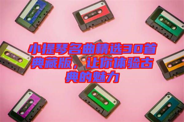 小提琴名曲精選30首典藏版，讓你體驗古典的魅力