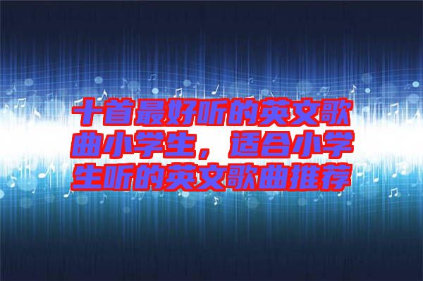 十首最好聽的英文歌曲小學(xué)生，適合小學(xué)生聽的英文歌曲推薦