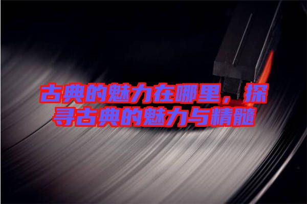 古典的魅力在哪里，探尋古典的魅力與精髓