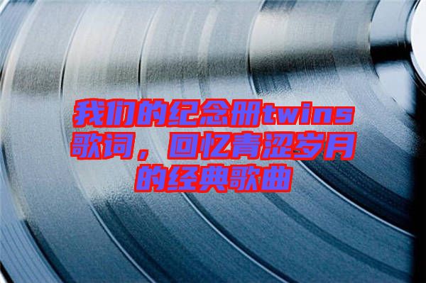 我們的紀念冊twins歌詞，回憶青澀歲月的經典歌曲