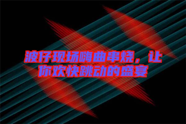 波仔現(xiàn)場(chǎng)嗨曲串燒，讓你歡快跳動(dòng)的盛宴