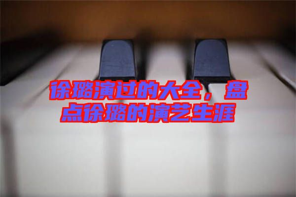 徐璐演過的大全，盤點徐璐的演藝生涯