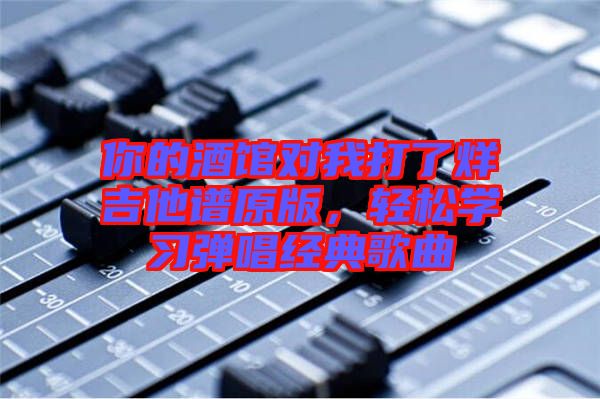 你的酒館對(duì)我打了烊吉他譜原版，輕松學(xué)習(xí)彈唱經(jīng)典歌曲