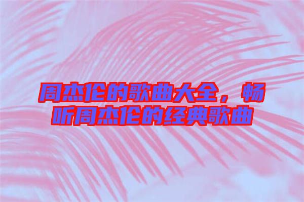 周杰倫的歌曲大全，暢聽周杰倫的經(jīng)典歌曲