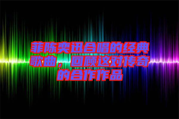 菲陳奕迅合唱的經(jīng)典歌曲，回顧這對傳奇的合作作品