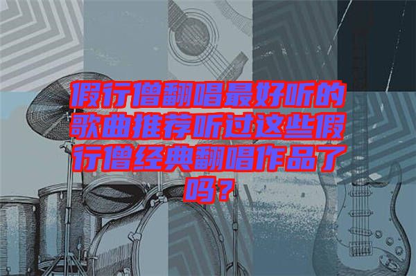 假行僧翻唱最好聽的歌曲推薦聽過(guò)這些假行僧經(jīng)典翻唱作品了嗎？