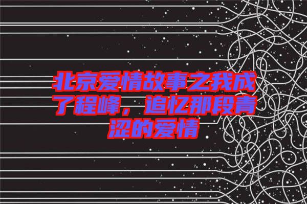 北京愛(ài)情故事之我成了程峰，追憶那段青澀的愛(ài)情