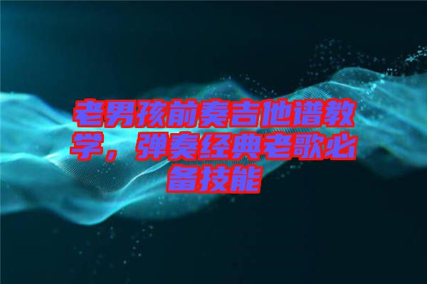 老男孩前奏吉他譜教學(xué)，彈奏經(jīng)典老歌必備技能