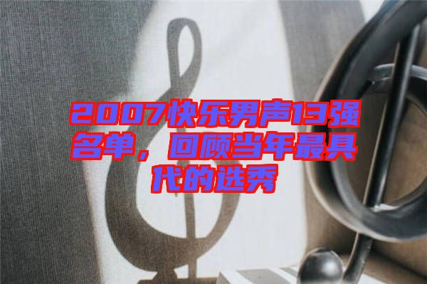 2007快樂男聲13強名單，回顧當年最具代的選秀