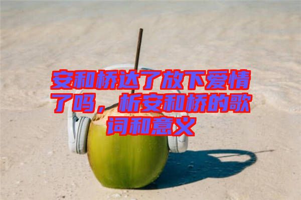 安和橋達了放下愛情了嗎，析安和橋的歌詞和意義