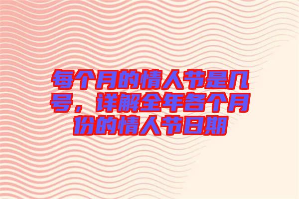 每個月的情人節(jié)是幾號，詳解全年各個月份的情人節(jié)日期