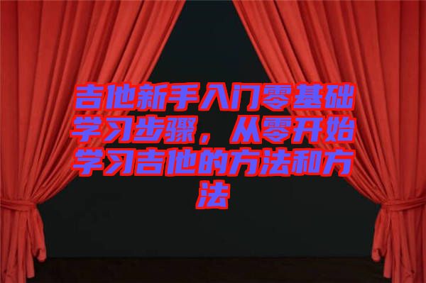 吉他新手入門零基礎(chǔ)學(xué)習(xí)步驟，從零開始學(xué)習(xí)吉他的方法和方法