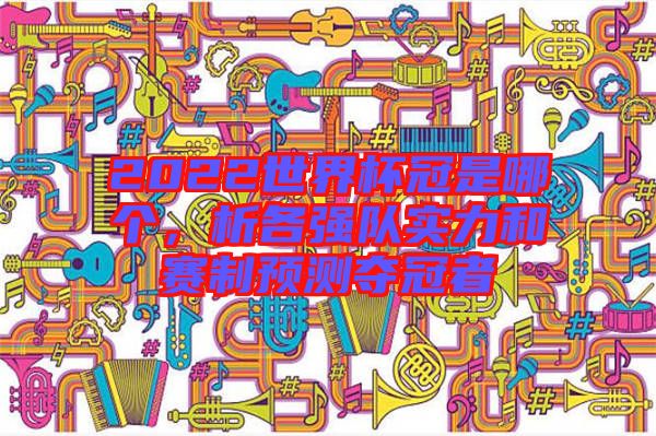 2022世界杯冠是哪個，析各強隊實力和賽制預測奪冠者
