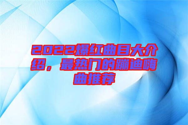 2022爆紅曲目大介紹，最熱門的蹦迪嗨曲推薦