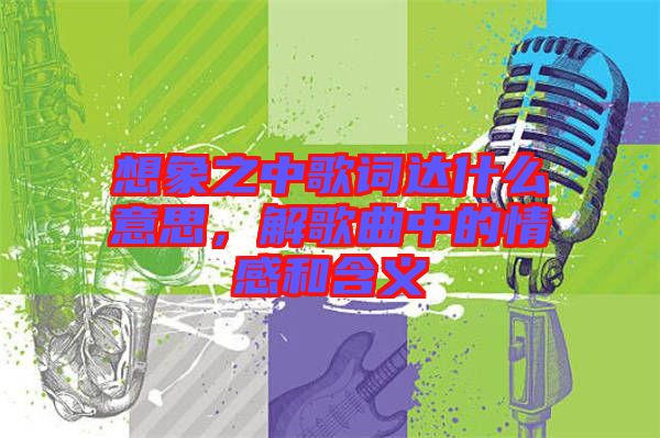 想象之中歌詞達(dá)什么意思，解歌曲中的情感和含義
